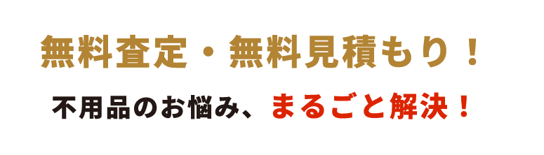 無料査定・無料見積もり！ 不用品のお悩み、まるごと解決！